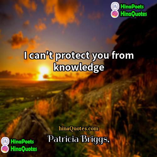 Patricia Briggs Quotes | I can't protect you from knowledge.
 